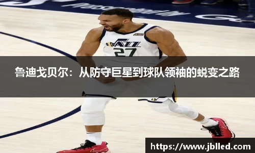 鲁迪戈贝尔：从防守巨星到球队领袖的蜕变之路