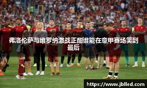 弗洛伦萨与维罗纳激战正酣谁能在意甲赛场笑到最后