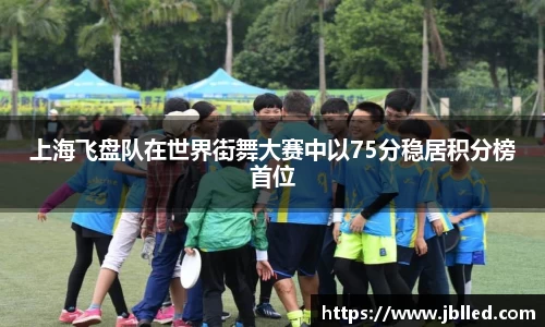 上海飞盘队在世界街舞大赛中以75分稳居积分榜首位